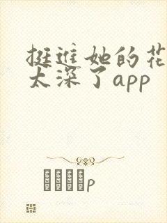 挺进她的花苞啊太深了app