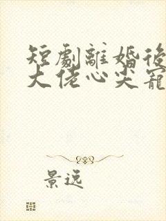 短剧离婚后我成大佬心尖宠