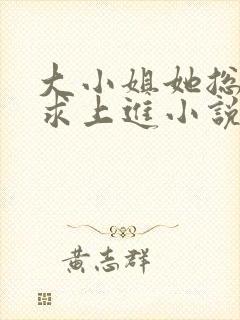 大小姐她总是不求上进小说免费全文阅读