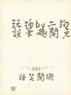 玩物by二狗小说笔趣阁免费阅读