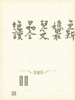 绝品儿媳免费阅读全文最新章节