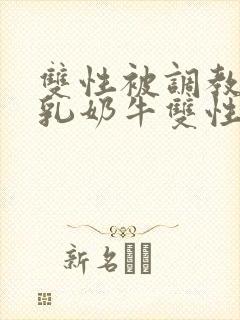 双性被调教成大乳奶牛双性