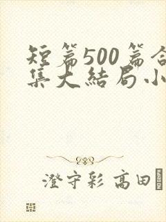 短篇500篇合集大结局小说文心阁