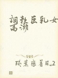 调教巨乳女友被高潮