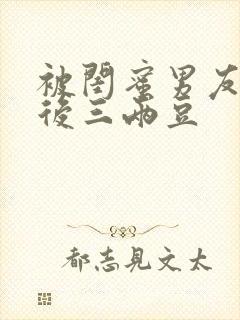 被闺蜜男友认错后三两豆