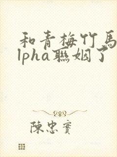 和青梅竹马的alpha联姻了 笔趣阁封面
