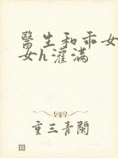 医生和乖女h攵女h灌满