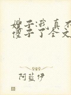 嫂子:我真不是傻子了全文免费阅读