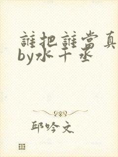 谁把谁当真小说by水千丞