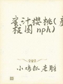 蜜汁樱桃(产乳 校园 nph)