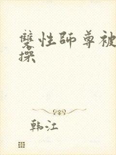 双性师尊被徒弟操