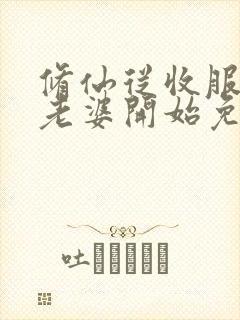 修仙从收服邻居老婆开始免费阅读