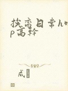 挨脔日常h啪np高干