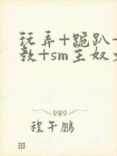 玩弄+跪趴+调教+sm主奴文