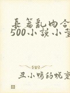 长篇乱肉合集乱500小说小莹