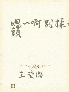 嗯~啊别揉我奶头