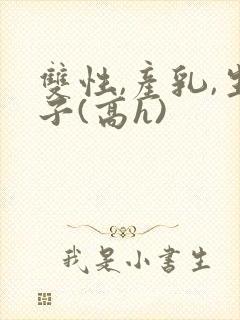 双性,产乳,生子(高h)