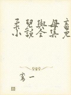 柔儿与母畜校花小说全集免费阅读