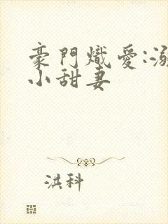 豪门炽爱:溺宠小甜妻
