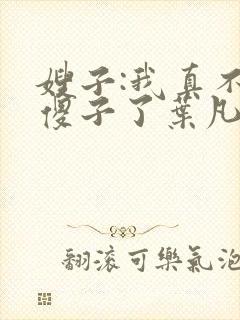 嫂子:我真不是傻子了叶凡轩雨妃