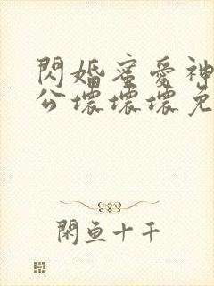 闪婚蜜爱神秘老公坏坏坏免费阅读
