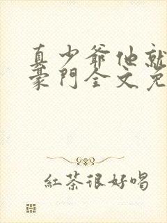 真少爷他就不回豪门全文免费阅读