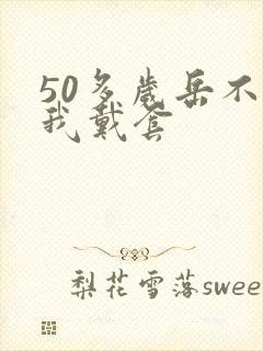 50多岁岳不让我戴套