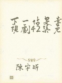 下一站是幸福电视剧42集免费观看