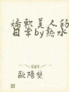 娇软美人的疼爱日常by热水袋