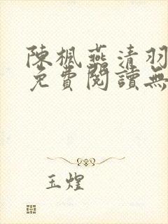 陈枫燕清羽全文免费阅读无弹窗笔趣阁