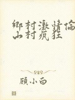 乡村激情伦小说山村疯狂
