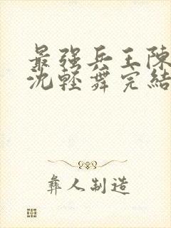最强兵王陈六何沈轻舞完结版