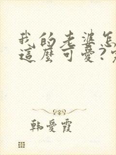 我的老婆怎么能这么可爱?完整txt下载