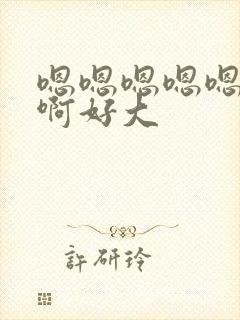嗯嗯嗯嗯嗯啊啊啊好大
