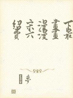 绍宋漫画下拉免费六漫画最新章节