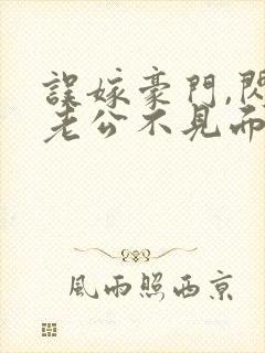 误嫁豪门,闪婚老公不见面免费