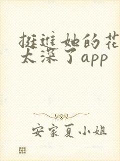挺进她的花苞啊太深了app