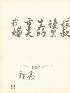 我重生后嫁了未婚夫的皇叔