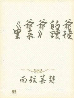 《爷爷的爷爷哪里来》读后感200字