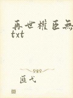 再世权臣无删减txt