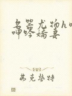 名器尤物h喷汁呻吟娇妻