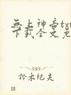 无上神帝txt下载全文免费下载