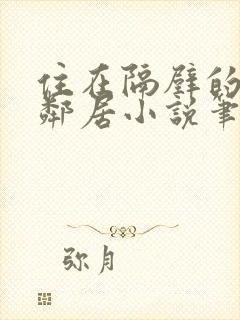 住在隔壁的漂亮邻居小说笔趣阁txt