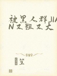 被黑人群JIAN又粗又大封面