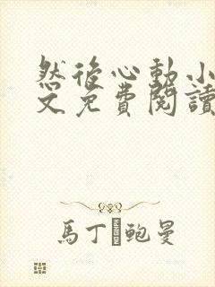 然后心动小说全文免费阅读无弹窗