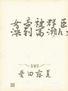 女帝被群臣伦流澡到高潮h文