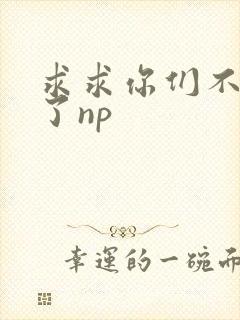求求你们不要做了np