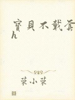 宝贝不戴套套了h