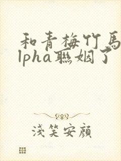 和青梅竹马的alpha联姻了封面