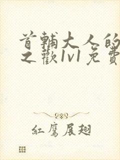 首辅大人的床榻之欢1v1免费